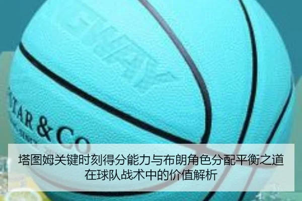 塔图姆关键时刻得分能力与布朗角色分配平衡之道在球队战术中的价值解析 - kaiyun