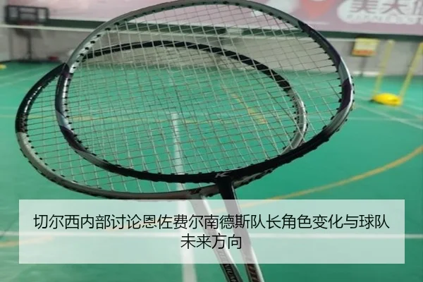 切尔西内部讨论恩佐费尔南德斯队长角色变化与球队未来方向 - kaiyun