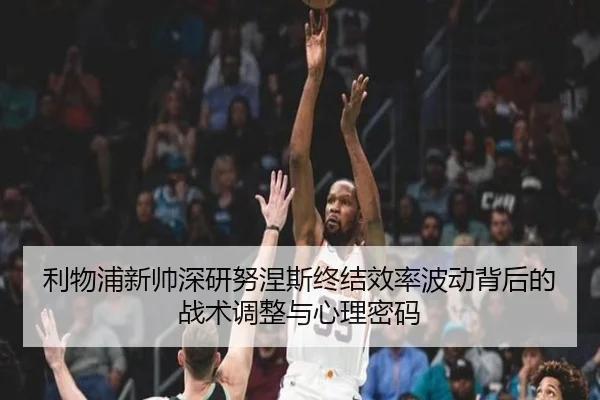 利物浦新帅深研努涅斯终结效率波动背后的战术调整与心理密码 - kaiyun