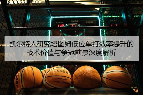 凯尔特人研究塔图姆低位单打效率提升的战术价值与争冠前景深度解析 - kaiyun