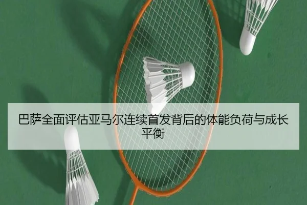巴萨全面评估亚马尔连续首发背后的体能负荷与成长平衡 - kaiyun
