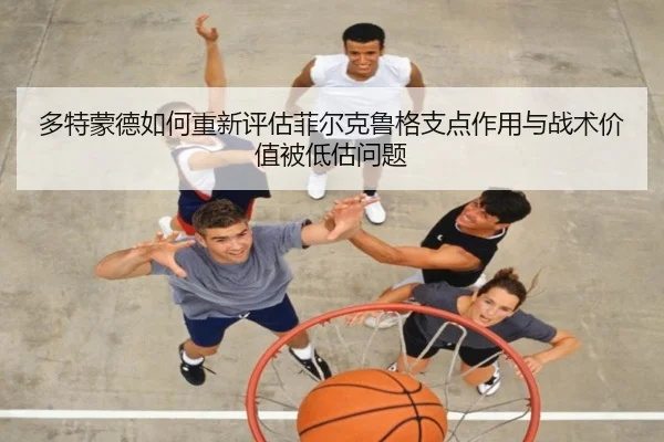 多特蒙德如何重新评估菲尔克鲁格支点作用与战术价值被低估问题
